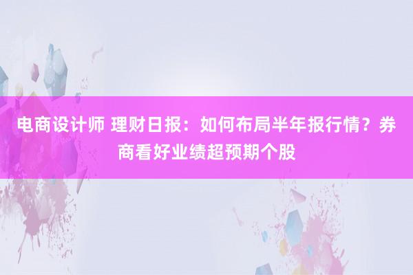 电商设计师 理财日报：如何布局半年报行情？券商看好业绩超预期个股