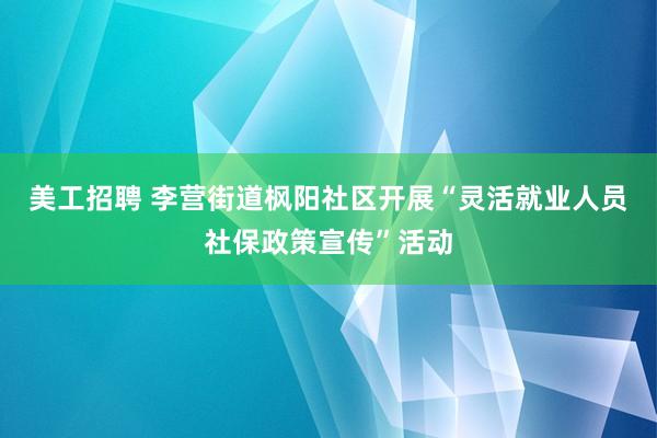   美工招聘 李营街道枫阳社区开展“灵活就业人员社保政策宣传”活动