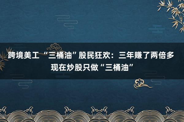 跨境美工 “三桶油”股民狂欢：三年赚了两倍多 现在炒股只做“三桶油”