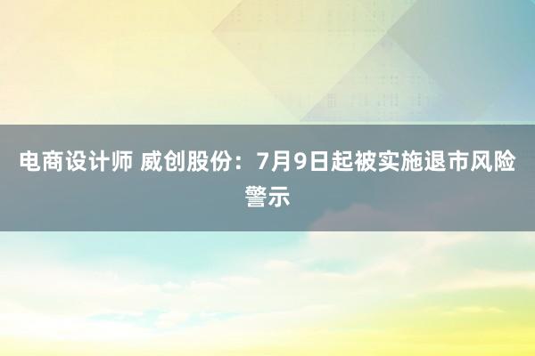   电商设计师 威创股份：7月9日起被实施退市风险警示