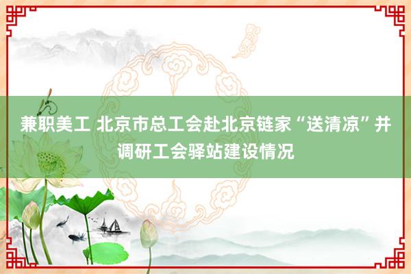   兼职美工 北京市总工会赴北京链家“送清凉”并调研工会驿站建设情况