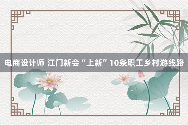   电商设计师 江门新会“上新”10条职工乡村游线路