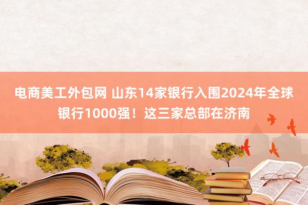   电商美工外包网 山东14家银行入围2024年全球银行1000强！这三家总部在济南