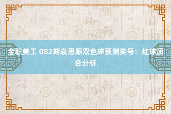   全职美工 082期袁思源双色球预测奖号：红球质合分析