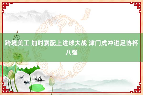 跨境美工 加时赛配上进球大战 津门虎冲进足协杯八强