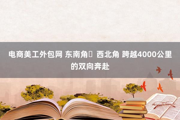 电商美工外包网 东南角⇋西北角 跨越4000公里的双向奔赴