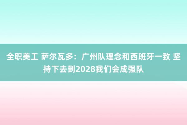 全职美工 萨尔瓦多：广州队理念和西班牙一致 坚持下去到2028我们会成强队