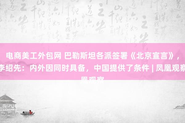 电商美工外包网 巴勒斯坦各派签署《北京宣言》，李绍先：内外因同时具备，中国提供了条件 | 凤凰观察