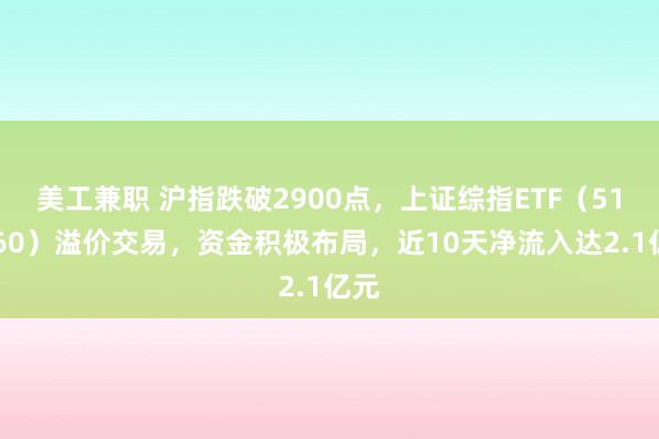 美工兼职 沪指跌破2900点，上证综指ETF（510760）溢价交易，资金积极布局，近10天净流入达2.1亿元