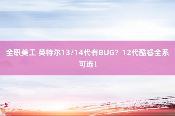 全职美工 英特尔13/14代有BUG？12代酷睿全系可选！