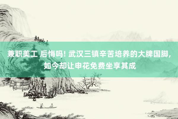   兼职美工 后悔吗! 武汉三镇辛苦培养的大牌国脚, 如今却让申花免费坐享其成