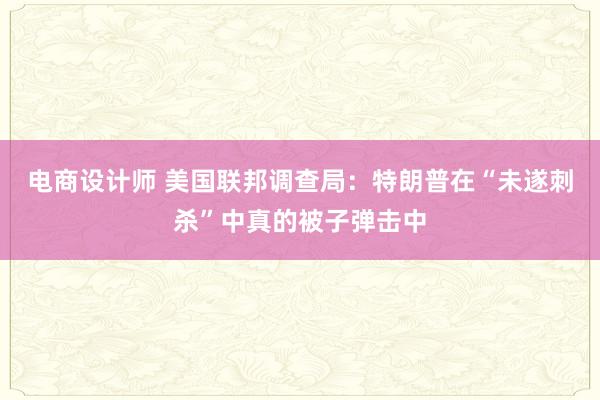 电商设计师 美国联邦调查局：特朗普在“未遂刺杀”中真的被子弹击中