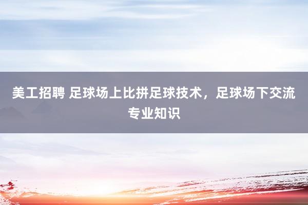   美工招聘 足球场上比拼足球技术，足球场下交流专业知识