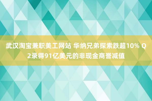 武汉淘宝兼职美工网站 华纳兄弟探索跌超10% Q2录得91亿美元的非现金商誉减值