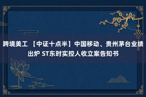 跨境美工 【中证十点半】中国移动、贵州茅台业绩出炉 ST东时实控人收立案告知书