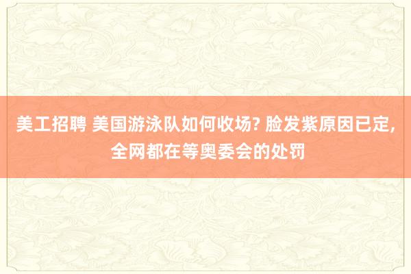   美工招聘 美国游泳队如何收场? 脸发紫原因已定, 全网都在等奥委会的处罚