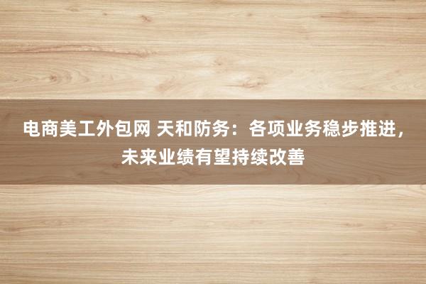   电商美工外包网 天和防务：各项业务稳步推进，未来业绩有望持续改善