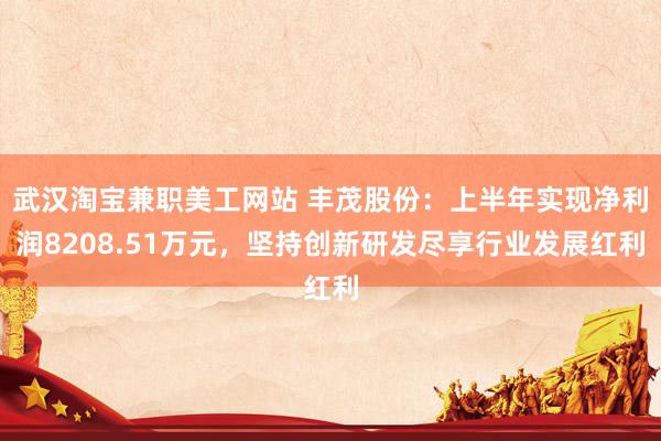   武汉淘宝兼职美工网站 丰茂股份：上半年实现净利润8208.51万元，坚持创新研发尽享行业发展红利