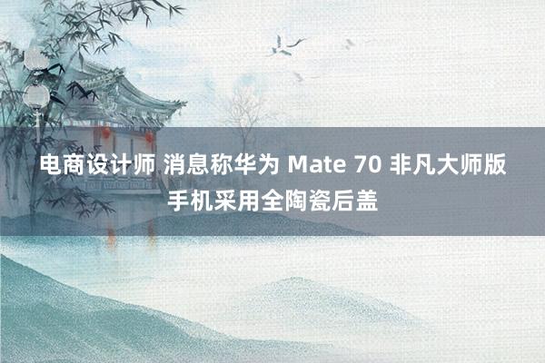 电商设计师 消息称华为 Mate 70 非凡大师版手机采用全陶瓷后盖