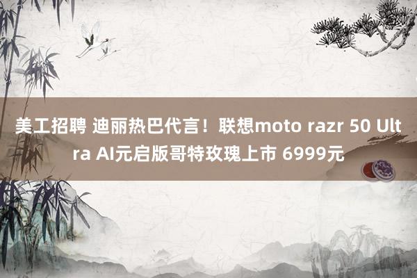   美工招聘 迪丽热巴代言！联想moto razr 50 Ultra AI元启版哥特玫瑰上市 6999元