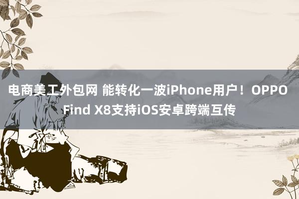 电商美工外包网 能转化一波iPhone用户！OPPO Find X8支持iOS安卓跨端互传