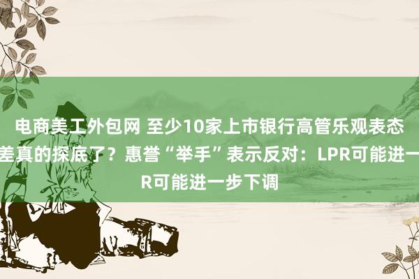   电商美工外包网 至少10家上市银行高管乐观表态，净息差真的探底了？惠誉“举手”表示反对：LPR可能进一步下调