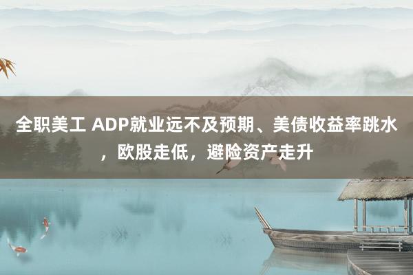   全职美工 ADP就业远不及预期、美债收益率跳水，欧股走低，避险资产走升