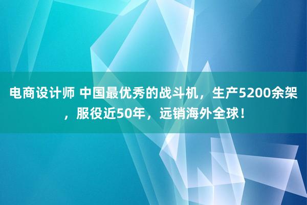   电商设计师 中国最优秀的战斗机，生产5200余架，服役近50年，远销海外全球！