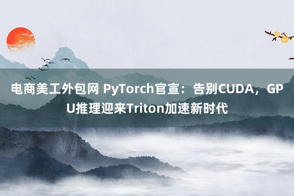 电商美工外包网 PyTorch官宣：告别CUDA，GPU推理