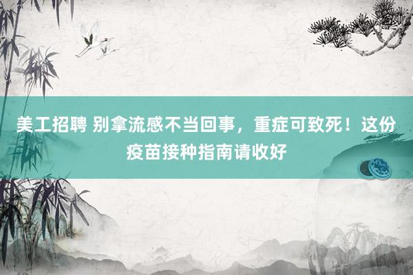 美工招聘 别拿流感不当回事，重症可致死！这份疫苗接种指南请收好